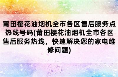 莆田樱花油烟机全市各区售后服务点热线号码(莆田樱花油烟机全市各区售后服务热线，快速解决您的家电维修问题)