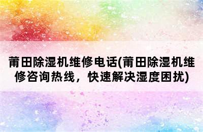 莆田除湿机维修电话(莆田除湿机维修咨询热线，快速解决湿度困扰)