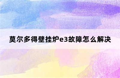 莫尔多得壁挂炉e3故障怎么解决