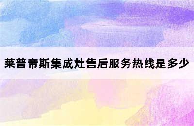 莱普帝斯集成灶售后服务热线是多少