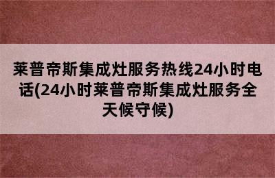 莱普帝斯集成灶服务热线24小时电话(24小时莱普帝斯集成灶服务全天候守候)