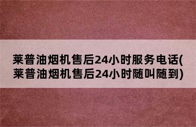 莱普油烟机售后24小时服务电话(莱普油烟机售后24小时随叫随到)