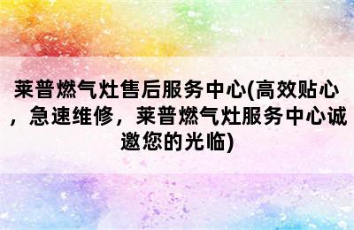 莱普燃气灶售后服务中心(高效贴心，急速维修，莱普燃气灶服务中心诚邀您的光临)