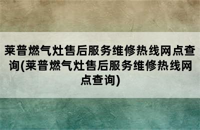 莱普燃气灶售后服务维修热线网点查询(莱普燃气灶售后服务维修热线网点查询)