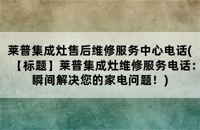 莱普集成灶售后维修服务中心电话(【标题】莱普集成灶维修服务电话：瞬间解决您的家电问题！)