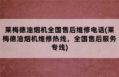 莱梅德油烟机全国售后维修电话(莱梅德油烟机维修热线，全国售后服务专线)