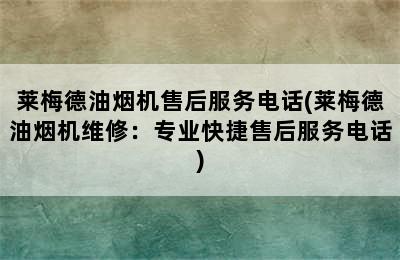 莱梅德油烟机售后服务电话(莱梅德油烟机维修：专业快捷售后服务电话)