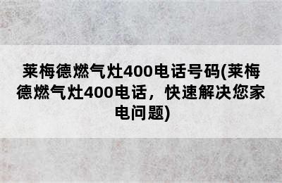 莱梅德燃气灶400电话号码(莱梅德燃气灶400电话，快速解决您家电问题)