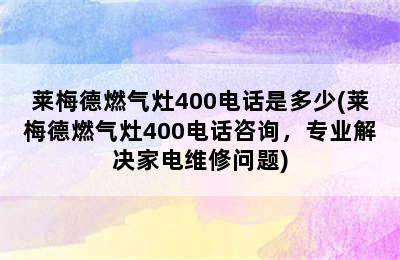 莱梅德燃气灶400电话是多少(莱梅德燃气灶400电话咨询，专业解决家电维修问题)