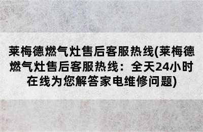 莱梅德燃气灶售后客服热线(莱梅德燃气灶售后客服热线：全天24小时在线为您解答家电维修问题)