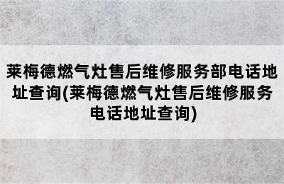 莱梅德燃气灶售后维修服务部电话地址查询(莱梅德燃气灶售后维修服务电话地址查询)