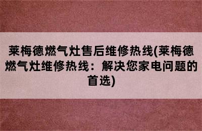 莱梅德燃气灶售后维修热线(莱梅德燃气灶维修热线：解决您家电问题的首选)