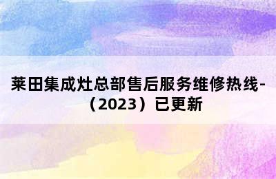 莱田集成灶总部售后服务维修热线-（2023）已更新