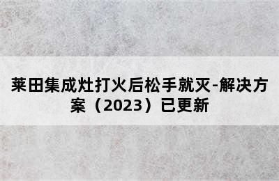 莱田集成灶打火后松手就灭-解决方案（2023）已更新