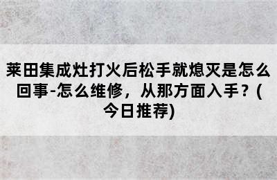 莱田集成灶打火后松手就熄灭是怎么回事-怎么维修，从那方面入手？(今日推荐)