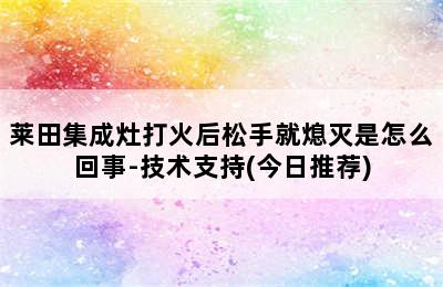 莱田集成灶打火后松手就熄灭是怎么回事-技术支持(今日推荐)