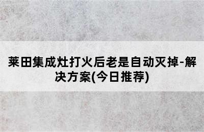 莱田集成灶打火后老是自动灭掉-解决方案(今日推荐)