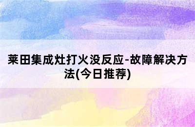 莱田集成灶打火没反应-故障解决方法(今日推荐)