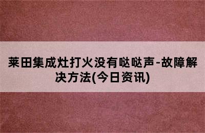 莱田集成灶打火没有哒哒声-故障解决方法(今日资讯)