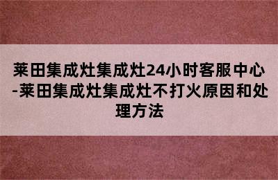 莱田集成灶集成灶24小时客服中心-莱田集成灶集成灶不打火原因和处理方法