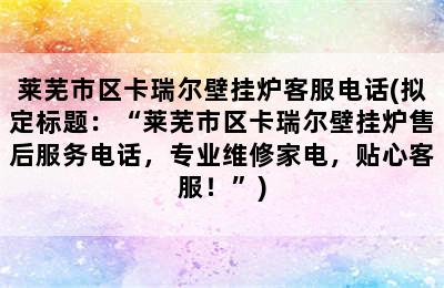 莱芜市区卡瑞尔壁挂炉客服电话(拟定标题：“莱芜市区卡瑞尔壁挂炉售后服务电话，专业维修家电，贴心客服！”)