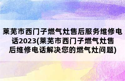 莱芜市西门子燃气灶售后服务维修电话2023(莱芜市西门子燃气灶售后维修电话解决您的燃气灶问题)