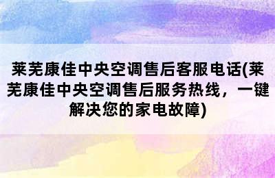 莱芜康佳中央空调售后客服电话(莱芜康佳中央空调售后服务热线，一键解决您的家电故障)