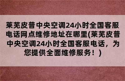 莱芜皮普中央空调24小时全国客服电话网点维修地址在哪里(莱芜皮普中央空调24小时全国客服电话，为您提供全面维修服务！)