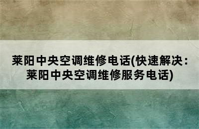 莱阳中央空调维修电话(快速解决：莱阳中央空调维修服务电话)