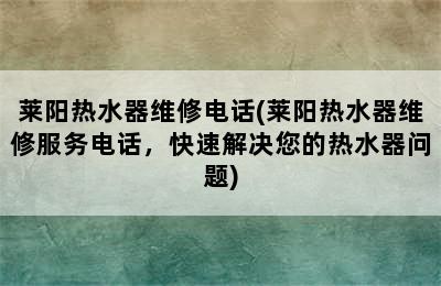 莱阳热水器维修电话(莱阳热水器维修服务电话，快速解决您的热水器问题)