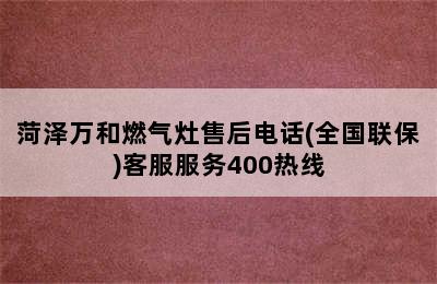 菏泽万和燃气灶售后电话(全国联保)客服服务400热线