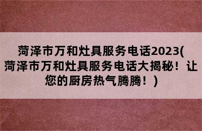 菏泽市万和灶具服务电话2023(菏泽市万和灶具服务电话大揭秘！让您的厨房热气腾腾！)