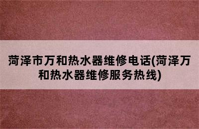 菏泽市万和热水器维修电话(菏泽万和热水器维修服务热线)