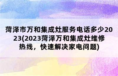 菏泽市万和集成灶服务电话多少2023(2023菏泽万和集成灶维修热线，快速解决家电问题)