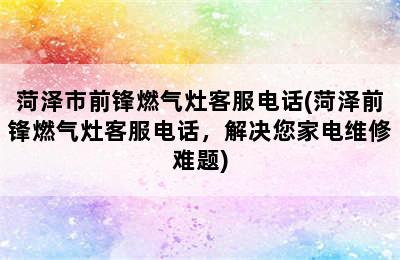 菏泽市前锋燃气灶客服电话(菏泽前锋燃气灶客服电话，解决您家电维修难题)