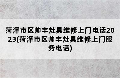 菏泽市区帅丰灶具维修上门电话2023(菏泽市区帅丰灶具维修上门服务电话)