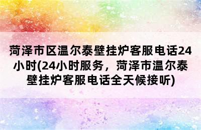 菏泽市区温尔泰壁挂炉客服电话24小时(24小时服务，菏泽市温尔泰壁挂炉客服电话全天候接听)