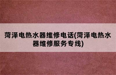 菏泽电热水器维修电话(菏泽电热水器维修服务专线)