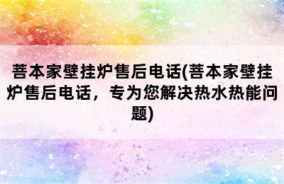 菩本家壁挂炉售后电话(菩本家壁挂炉售后电话，专为您解决热水热能问题)