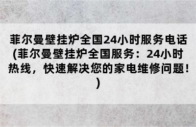 菲尔曼壁挂炉全国24小时服务电话(菲尔曼壁挂炉全国服务：24小时热线，快速解决您的家电维修问题！)