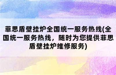 菲思盾壁挂炉全国统一服务热线(全国统一服务热线，随时为您提供菲思盾壁挂炉维修服务)