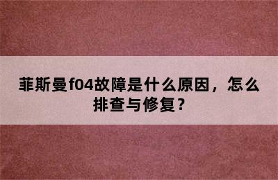 菲斯曼f04故障是什么原因，怎么排查与修复？