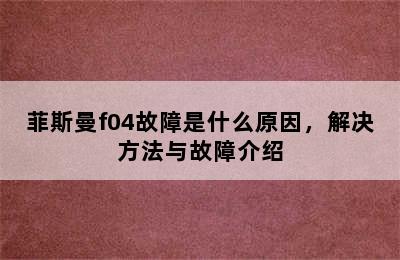 菲斯曼f04故障是什么原因，解决方法与故障介绍