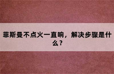 菲斯曼不点火一直响，解决步骤是什么？