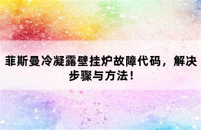 菲斯曼冷凝露壁挂炉故障代码，解决步骤与方法！