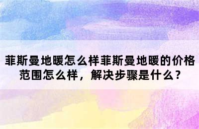 菲斯曼地暖怎么样菲斯曼地暖的价格范围怎么样，解决步骤是什么？