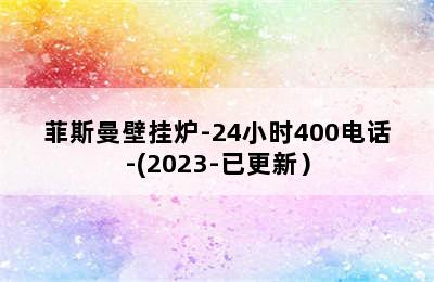 菲斯曼壁挂炉-24小时400电话-(2023-已更新）