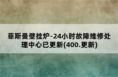 菲斯曼壁挂炉-24小时故障维修处理中心已更新(400.更新)