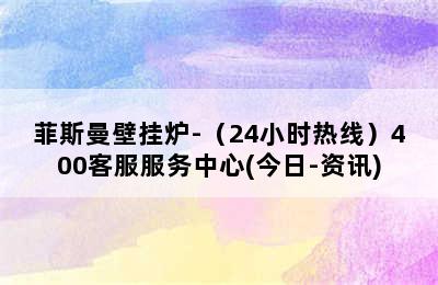 菲斯曼壁挂炉-（24小时热线）400客服服务中心(今日-资讯)