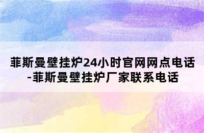 菲斯曼壁挂炉24小时官网网点电话-菲斯曼壁挂炉厂家联系电话